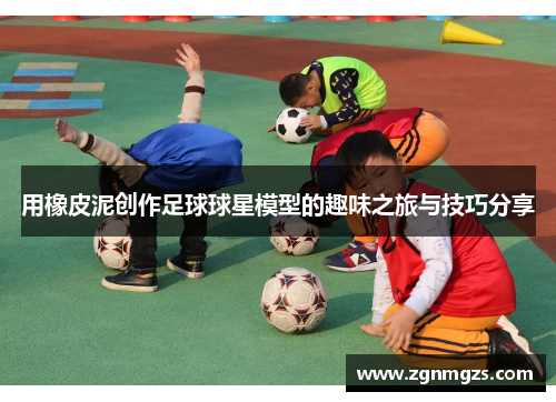 用橡皮泥创作足球球星模型的趣味之旅与技巧分享