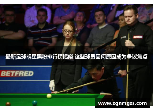 最新足球明星黑粉排行榜揭晓 这些球员因何原因成为争议焦点